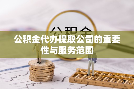 铜仁公积金代办提取公司的重要性与服务范围