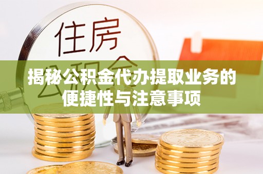 铜仁揭秘公积金代办提取业务的便捷性与注意事项