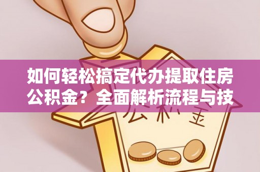 铜仁如何轻松搞定代办提取住房公积金？全面解析流程与技巧