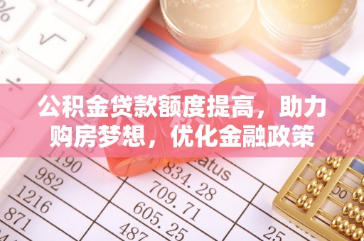 铜仁公积金贷款额度提高，助力购房梦想，优化金融政策