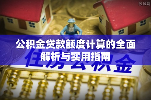 铜仁公积金贷款额度计算的全面解析与实用指南