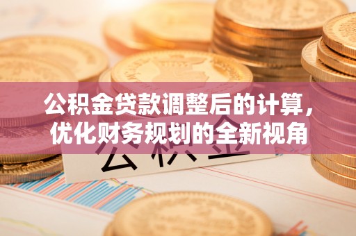 铜仁公积金贷款调整后的计算，优化财务规划的全新视角