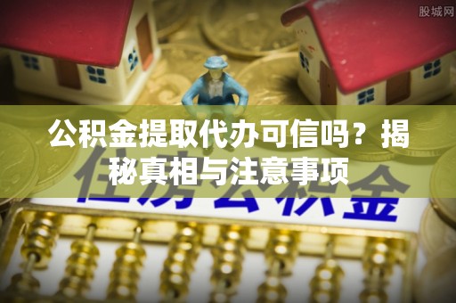 铜仁公积金提取代办可信吗？揭秘真相与注意事项