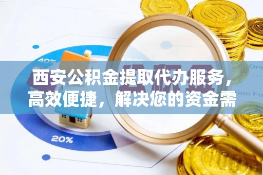 铜仁西安公积金提取代办服务，高效便捷，解决您的资金需求