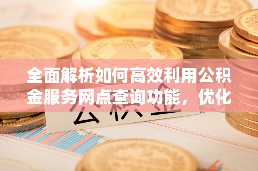 铜仁全面解析如何高效利用公积金服务网点查询功能，优化生活理财规划