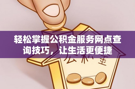 铜仁轻松掌握公积金服务网点查询技巧，让生活更便捷