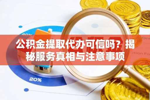 铜仁公积金提取代办可信吗？揭秘服务真相与注意事项