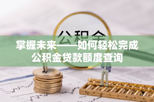 铜仁掌握未来——如何轻松完成公积金贷款额度查询