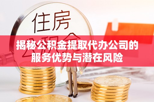 铜仁揭秘公积金提取代办公司的服务优势与潜在风险