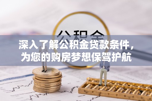 铜仁深入了解公积金贷款条件，为您的购房梦想保驾护航