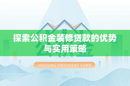 铜仁探索公积金装修贷款的优势与实用策略
