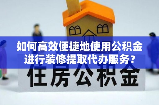 铜仁如何高效便捷地使用公积金进行装修提取代办服务？