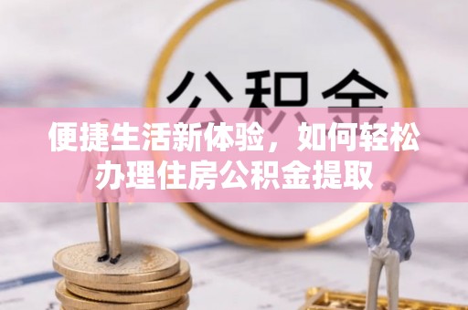 铜仁便捷生活新体验，如何轻松办理住房公积金提取