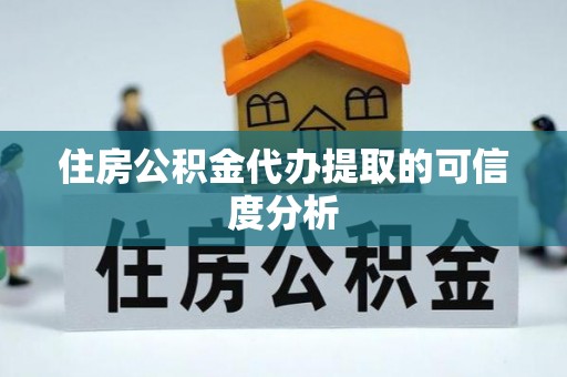 铜仁住房公积金代办提取的可信度分析