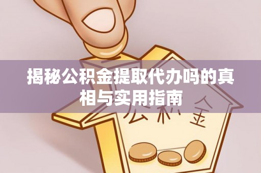 铜仁揭秘公积金提取代办吗的真相与实用指南