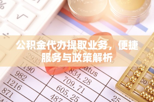 铜仁公积金代办提取业务，便捷服务与政策解析
