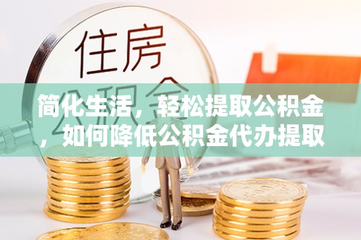 铜仁简化生活，轻松提取公积金，如何降低公积金代办提取的费用？