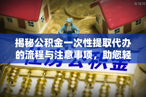 铜仁揭秘公积金一次性提取代办的流程与注意事项，助您轻松拿钱！