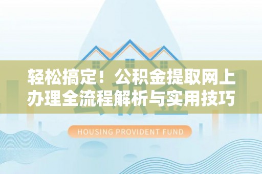 铜仁轻松搞定！公积金提取网上办理全流程解析与实用技巧