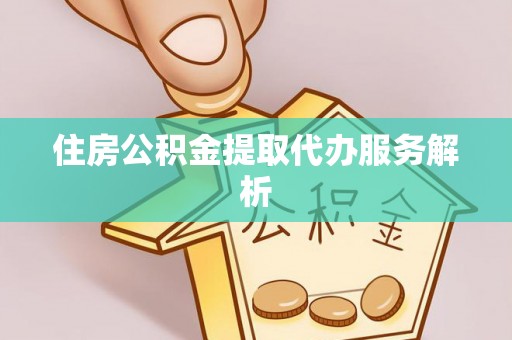 铜仁住房公积金提取代办服务解析