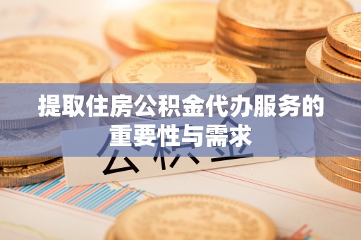 铜仁提取住房公积金代办服务的重要性与需求