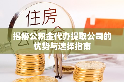 铜仁揭秘公积金代办提取公司的优势与选择指南