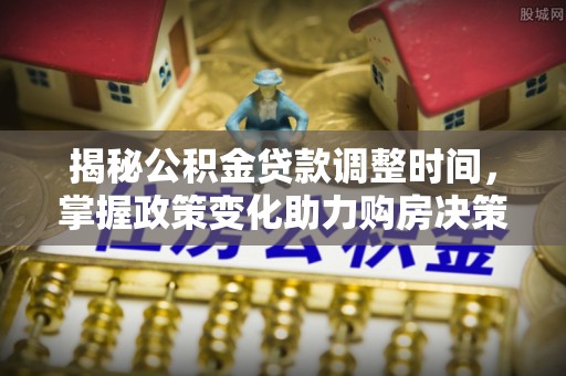 铜仁揭秘公积金贷款调整时间，掌握政策变化助力购房决策