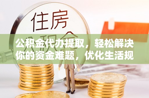 铜仁公积金代办提取，轻松解决你的资金难题，优化生活规划