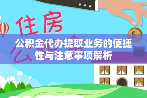 铜仁公积金代办提取业务的便捷性与注意事项解析