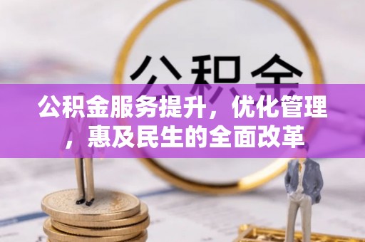 铜仁公积金服务提升，优化管理，惠及民生的全面改革