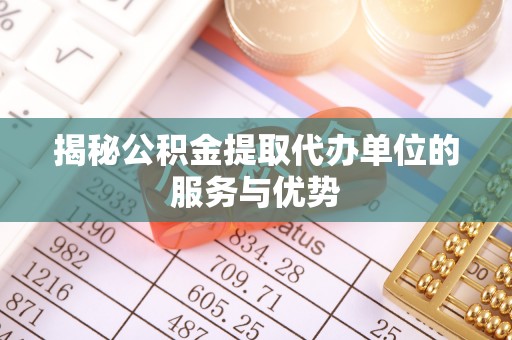 铜仁揭秘公积金提取代办单位的服务与优势