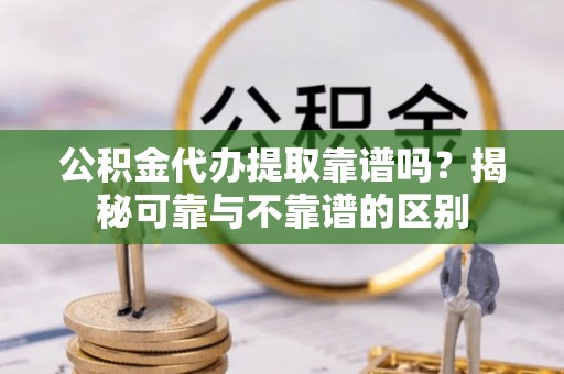 铜仁公积金代办提取靠谱吗？揭秘可靠与不靠谱的区别