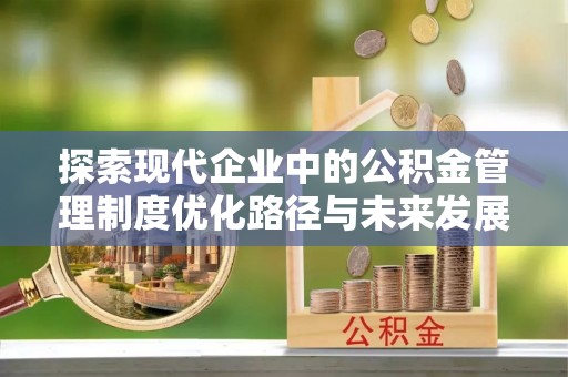 铜仁探索现代企业中的公积金管理制度优化路径与未来发展