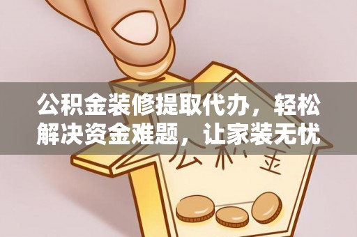 铜仁公积金装修提取代办，轻松解决资金难题，让家装无忧