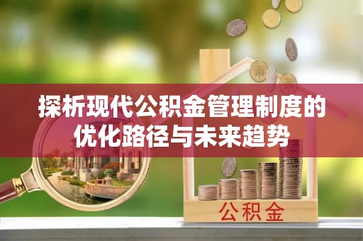 铜仁探析现代公积金管理制度的优化路径与未来趋势