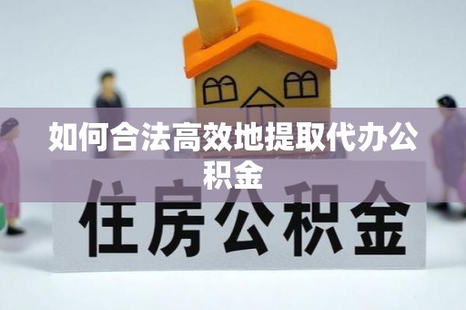 铜仁如何合法高效地提取代办公积金