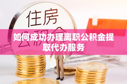铜仁如何成功办理离职公积金提取代办服务