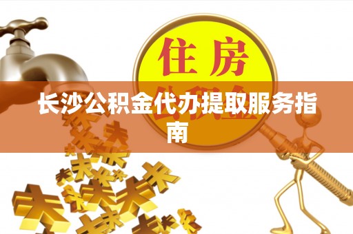 铜仁长沙公积金代办提取服务指南