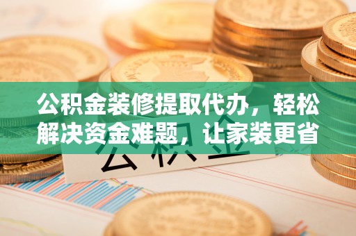 铜仁公积金装修提取代办，轻松解决资金难题，让家装更省心