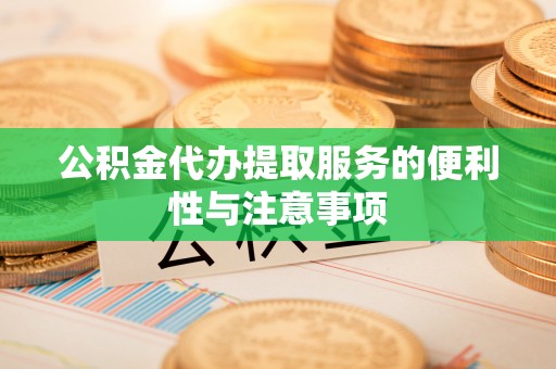 铜仁公积金代办提取服务的便利性与注意事项
