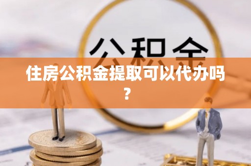 铜仁住房公积金提取可以代办吗？
