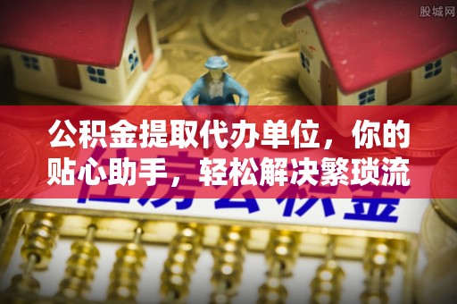 铜仁公积金提取代办单位，你的贴心助手，轻松解决繁琐流程