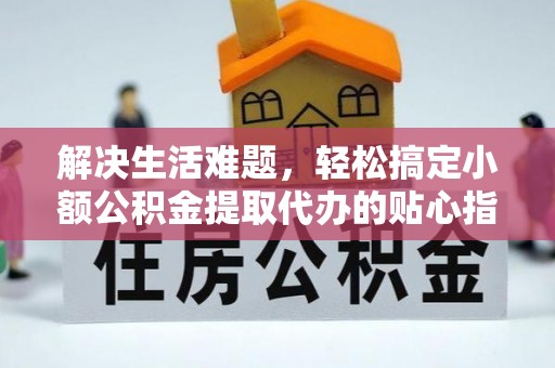 铜仁解决生活难题，轻松搞定小额公积金提取代办的贴心指南