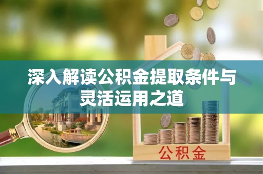 铜仁深入解读公积金提取条件与灵活运用之道