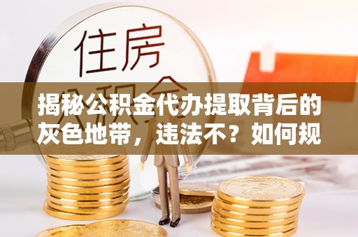 铜仁揭秘公积金代办提取背后的灰色地带，违法不？如何规避风险？