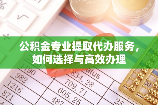 铜仁公积金专业提取代办服务，如何选择与高效办理