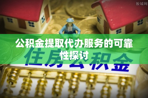 铜仁公积金提取代办服务的可靠性探讨