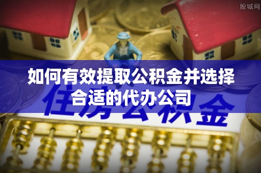铜仁如何有效提取公积金并选择合适的代办公司