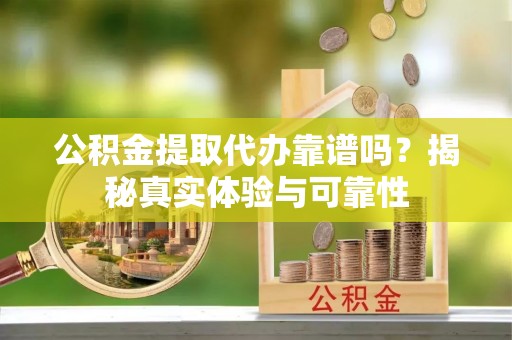 铜仁公积金提取代办靠谱吗？揭秘真实体验与可靠性