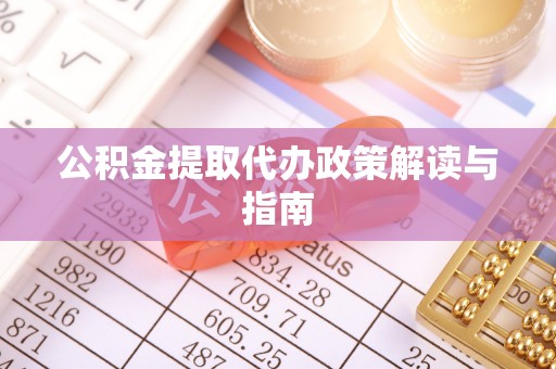 铜仁公积金提取代办政策解读与指南